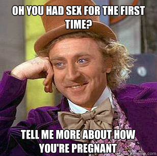 Oh you had sex for the first time? Tell me more about how you're pregnant  Condescending Wonka