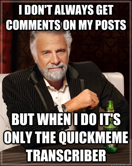 I don't always get comments on my posts but when I do it's only the quickmeme transcriber   - I don't always get comments on my posts but when I do it's only the quickmeme transcriber    The Most Interesting Man In The World