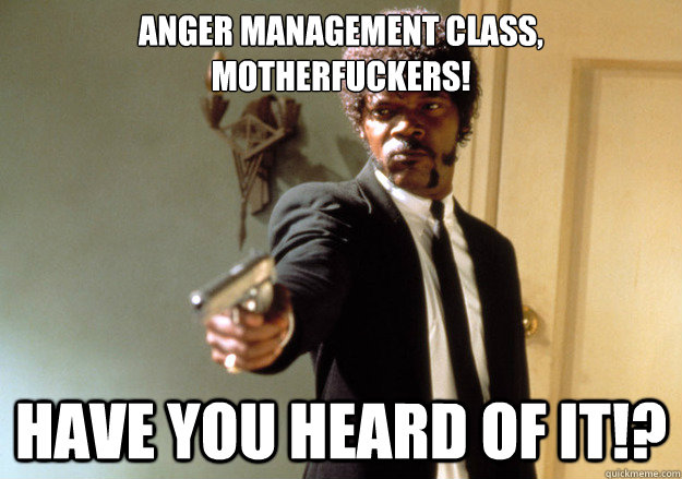 anger management class, motherfuckers! have you heard of it!? - anger management class, motherfuckers! have you heard of it!?  Samuel L Jackson