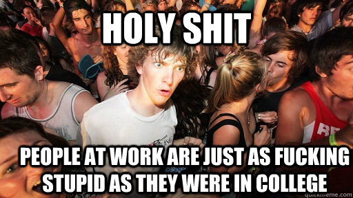 holy shit people at work are just as fucking stupid as they were in college  Sudden Clarity Clarence