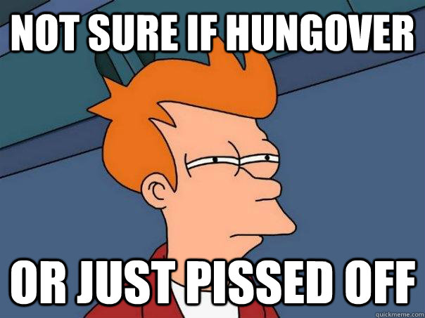 Not Sure if hungover OR just pissed off  Futurama Fry