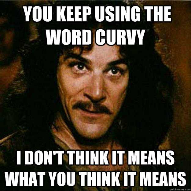  You keep using the word curvy I don't think it means what you think it means  