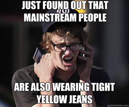 just Found out that mainstream people are also wearing tight yellow jeans  Sad Hipster