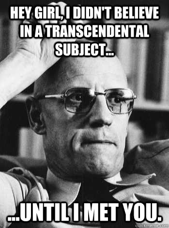 Hey girl, I didn't believe in a transcendental subject... ...until I met you.  Michel Foucault