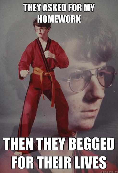 They asked for my homework Then they begged for their lives - They asked for my homework Then they begged for their lives  Karate Kyle