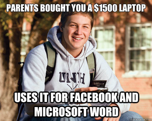 Parents bought you a $1500 laptop Uses it for facebook and microsoft word  College Freshman