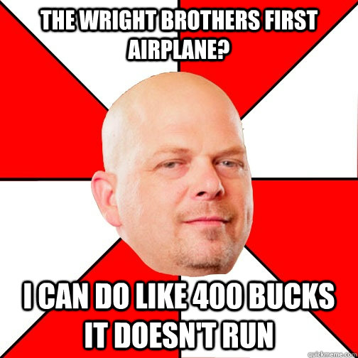 the wright brothers first airplane? i can do like 400 bucks it doesn't run  Pawn Star