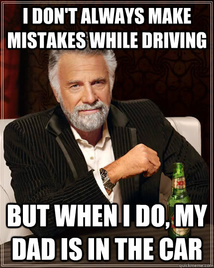 I don't always make mistakes while driving but when I do, my dad is in the car  The Most Interesting Man In The World