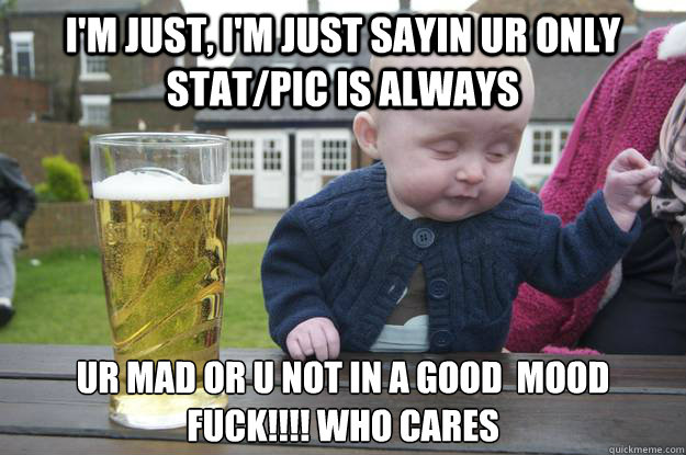 I'm just, i'm just sayin ur only stat/pic is always ur mad or u not in a good  mood fuck!!!! who cares   drunk baby