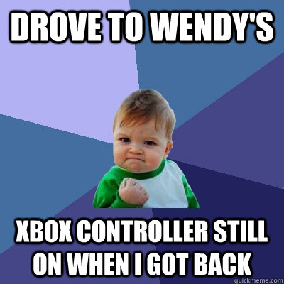 Drove to wendy's xbox controller still on when I got back  Success Kid