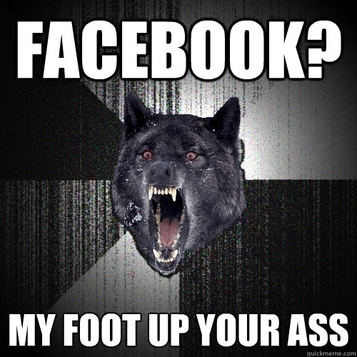 facebook? my foot up your ass  Insanity Wolf