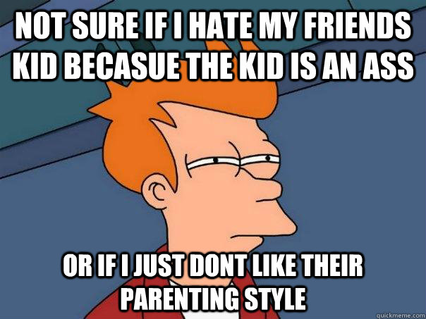 Not sure if I hate my friends kid becasue the kid is an Ass Or if I just dont like their parenting style - Not sure if I hate my friends kid becasue the kid is an Ass Or if I just dont like their parenting style  Futurama Fry