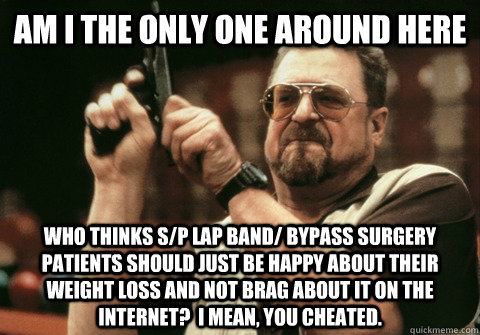 Am I the only one around here who thinks s/p lap band/ bypass surgery patients should just be happy about their weight loss and not brag about it on the internet?  I mean, you cheated. - Am I the only one around here who thinks s/p lap band/ bypass surgery patients should just be happy about their weight loss and not brag about it on the internet?  I mean, you cheated.  Am I the only one