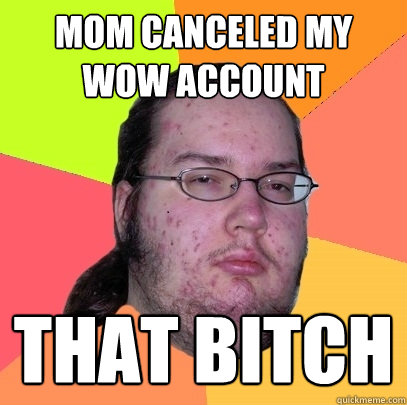 mom canceled my wow account THAT BITCH - mom canceled my wow account THAT BITCH  Butthurt Dweller