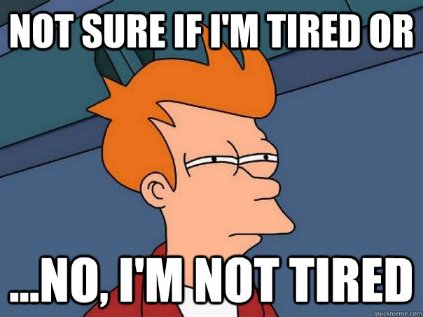 Not sure if i'm tired or ...no, i'm not tired  Futurama Fry