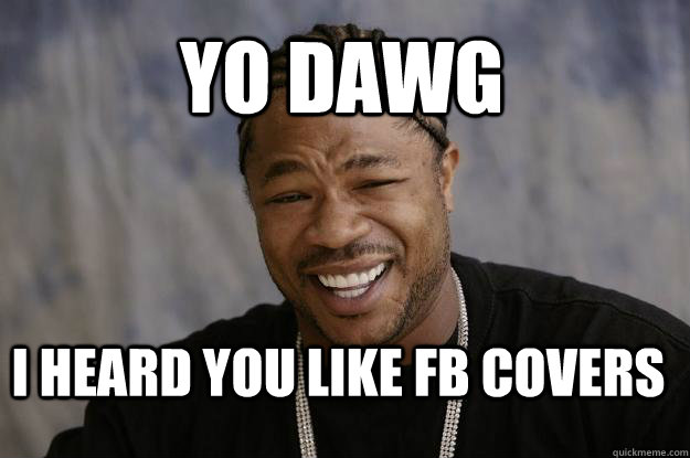 YO DAWG I HEARD YOU LIKE FB COVERS  Xzibit meme