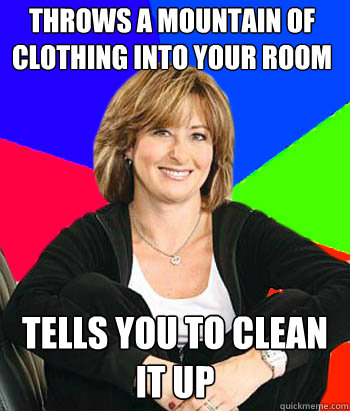 Throws a mountain of clothing into your room Tells you to clean it up  Sheltering Suburban Mom