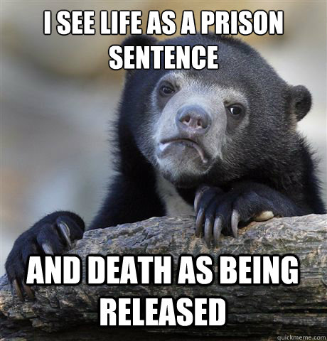 I see life as a prison sentence and death as being released  Confession Bear