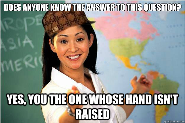 Does anyone know the answer to this question?

 Yes, you the one whose hand isn't raised  Scumbag Teacher