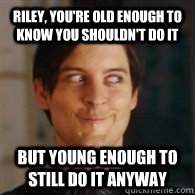riley, you're old enough to know you shouldn't do it but young enough to still do it anyway - riley, you're old enough to know you shouldn't do it but young enough to still do it anyway  Emo Peter Parker