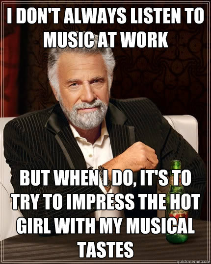 I don't always listen to music at work but when I do, it's to try to impress the hot girl with my musical tastes - I don't always listen to music at work but when I do, it's to try to impress the hot girl with my musical tastes  The Most Interesting Man In The World