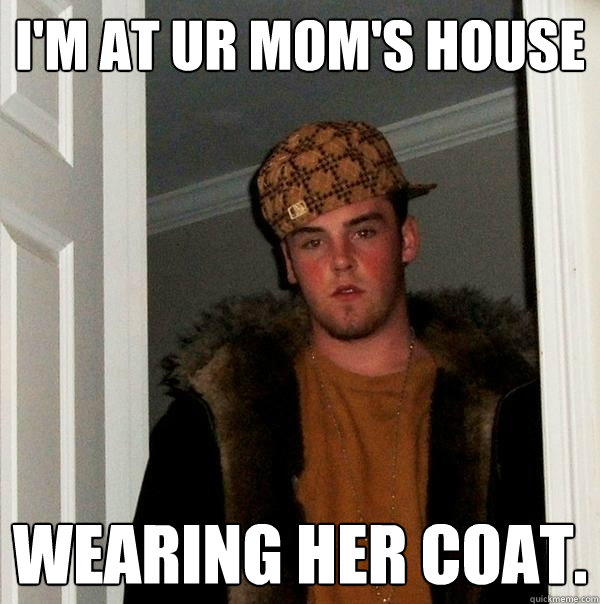 i'm at ur mom's house wearing her coat.  Scumbag Steve