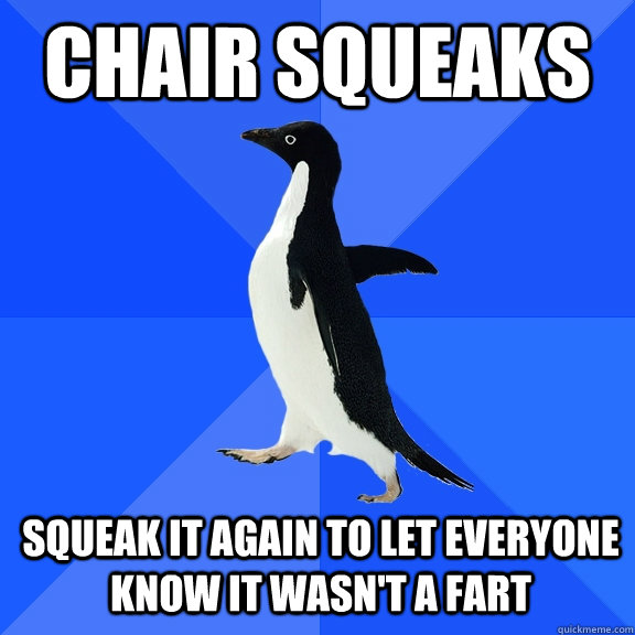 chair squeaks squeak it again to let everyone know it wasn't a fart  Socially Awkward Penguin