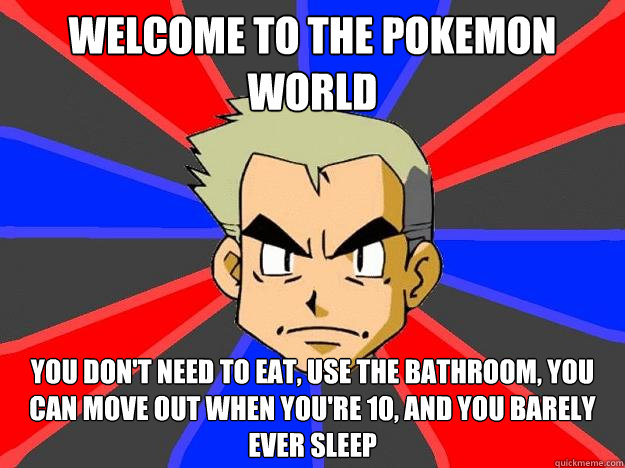 Welcome to the pokemon world You don't need to eat, use the bathroom, you can move out when you're 10, and you barely ever sleep   Professor Oak