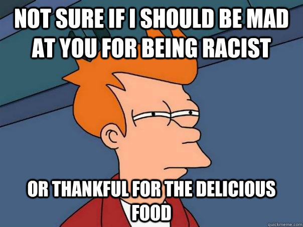 Not sure if I should be mad at you for being racist Or thankful for the delicious food  Futurama Fry