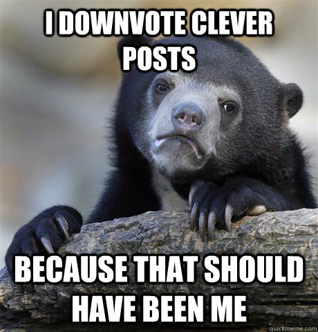 I downvote clever posts because that should have been me  Confession Bear