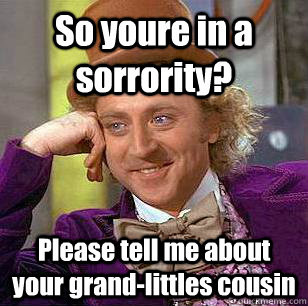 So youre in a sorrority? Please tell me about your grand-littles cousin  Condescending Wonka