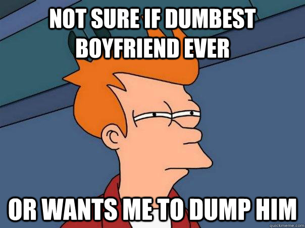 not sure if dumbest boyfriend ever or wants me to dump him  Futurama Fry