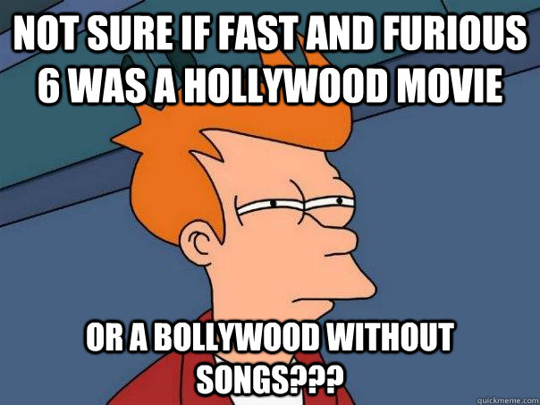 Not sure if Fast and Furious 6 was a hollywood movie or a bollywood without songs???  Futurama Fry