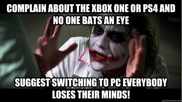 complain about the xbox one or ps4 and no one bats an eye suggest switching to pc EVERYBODY LOSES THeir minds!  Joker Mind Loss