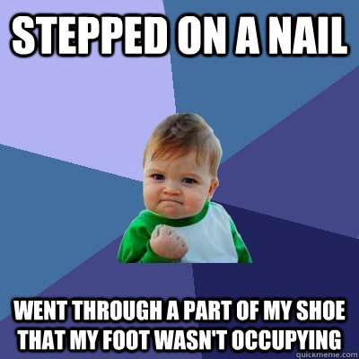 stepped on a nail went through a part of my shoe that my foot wasn't occupying  Success Kid