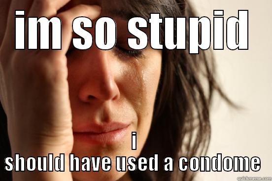 IM SO STUPID I SHOULD HAVE USED A CONDOM  First World Problems