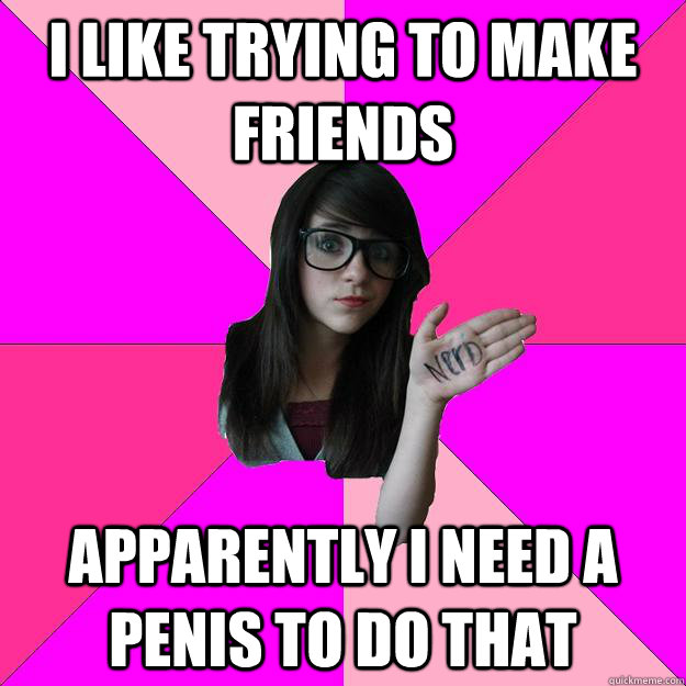 I like trying to make friends Apparently I need a penis to do that - I like trying to make friends Apparently I need a penis to do that  Idiot Nerd Girl