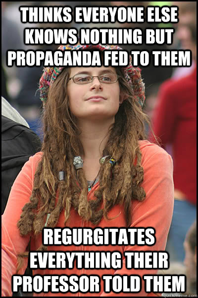 Thinks everyone else knows nothing but propaganda fed to them Regurgitates everything their professor told them  College Liberal