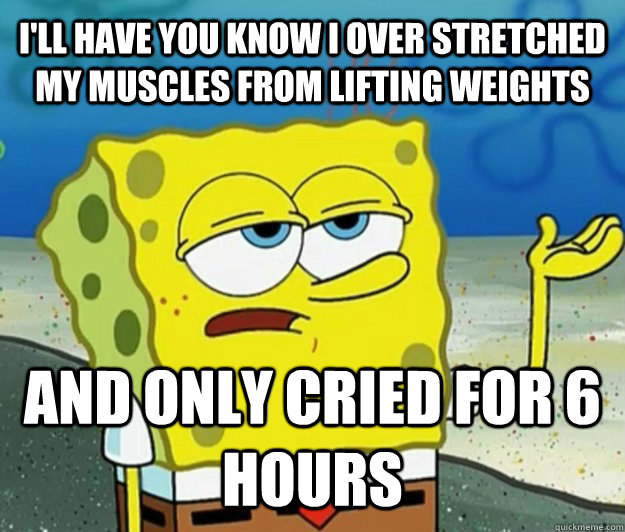 I'LL HAVE YOU KNOW i over stretched my muscles from lifting weights and only cried for 6 hours  Tough Spongebob