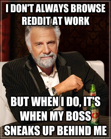 i don't always browse reddit at work but when I do, it's when my boss sneaks up behind me  The Most Interesting Man In The World