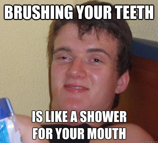 Brushing your teeth is like a shower 
for your mouth  10 Guy