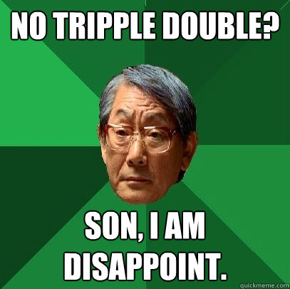 No tripple double? Son, I am disappoint.  High Expectations Asian Father