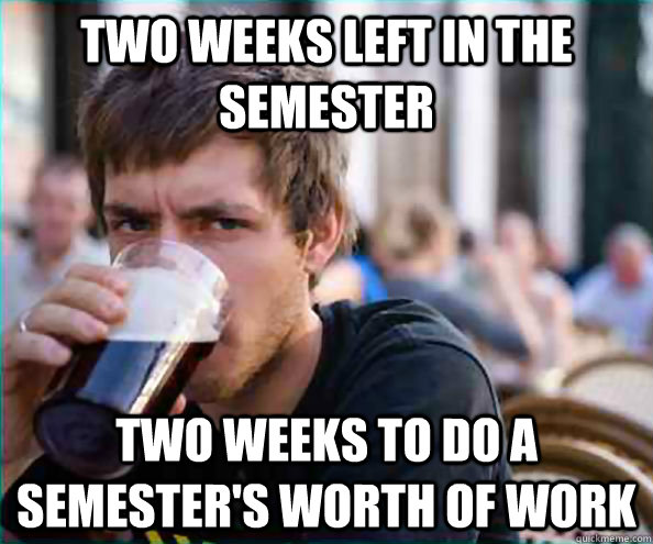 Two weeks left in the semester Two weeks to do a semester's worth of work - Two weeks left in the semester Two weeks to do a semester's worth of work  College Senior