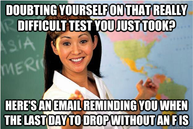 doubting yourself on that really difficult test you just took? here's an email reminding you when the last day to drop without an F is - doubting yourself on that really difficult test you just took? here's an email reminding you when the last day to drop without an F is  Scumbag Teacher