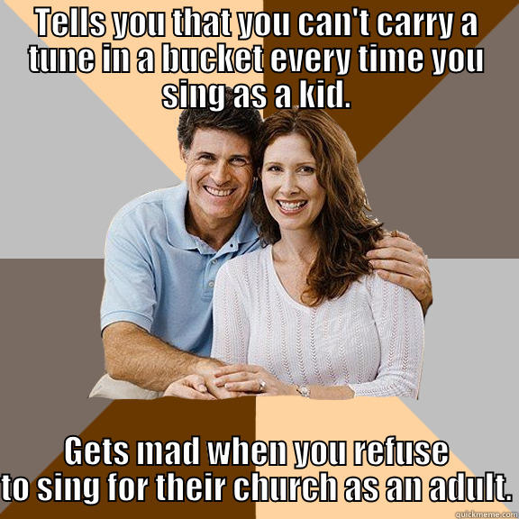 TELLS YOU THAT YOU CAN'T CARRY A TUNE IN A BUCKET EVERY TIME YOU SING AS A KID. GETS MAD WHEN YOU REFUSE TO SING FOR THEIR CHURCH AS AN ADULT. Scumbag Parents