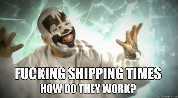 FUCKING SHIPPING TIMES HOW DO THEY WORK?  Miracles