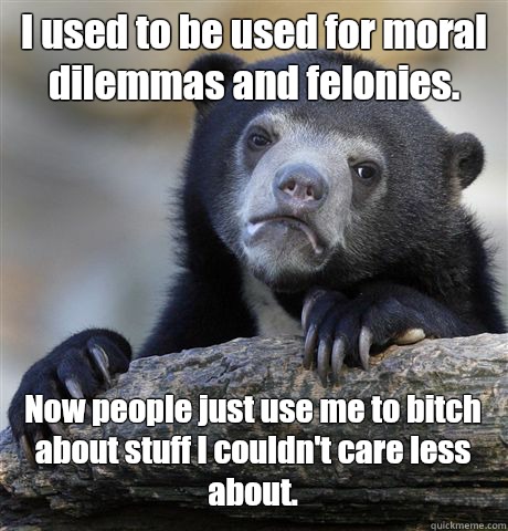 I used to be used for moral dilemmas and felonies. Now people just use me to bitch about stuff I couldn't care less about. - I used to be used for moral dilemmas and felonies. Now people just use me to bitch about stuff I couldn't care less about.  Confession Bear