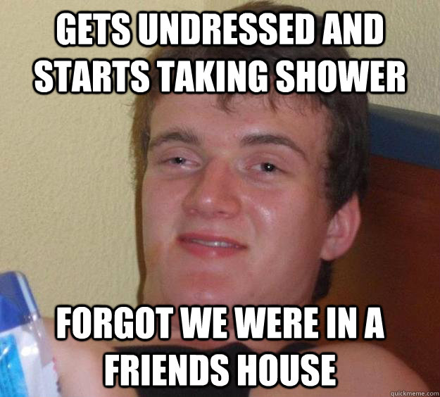 Gets undressed and starts taking shower Forgot we were in a friends house  10 Guy