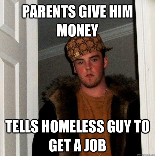 Parents give him money Tells homeless guy to get a job  Scumbag Steve