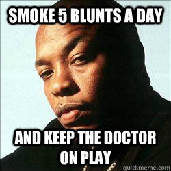 Smoke 5 blunts a day and keep the doctor on play - Smoke 5 blunts a day and keep the doctor on play  Dpctprs orders